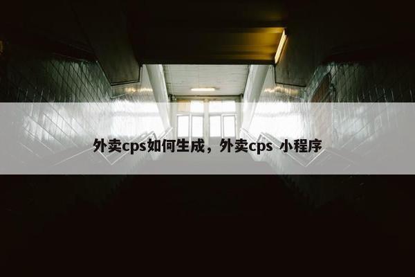 外卖cps如何生成,外卖cps 小程序 外卖cps如何生成,外卖cps 小程序