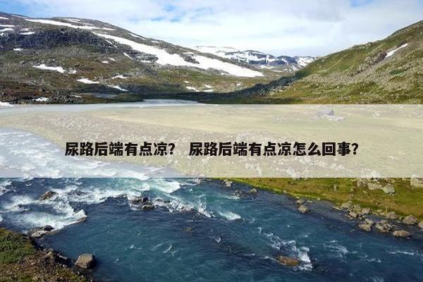 尿路后端有点凉？ 尿路后端有点凉怎么回事？