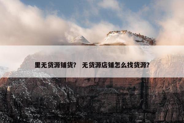 里无货源铺货？ 无货源店铺怎么找货源？