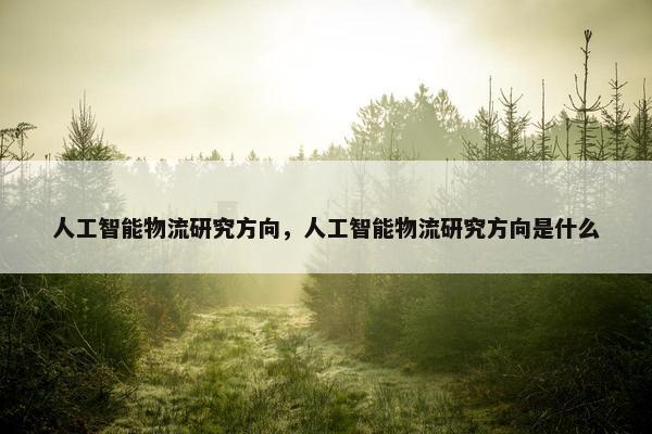 人工智能物流研究方向，人工智能物流研究方向是什么