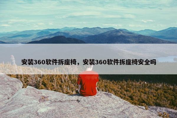 安装360软件拆座椅，安装360软件拆座椅安全吗