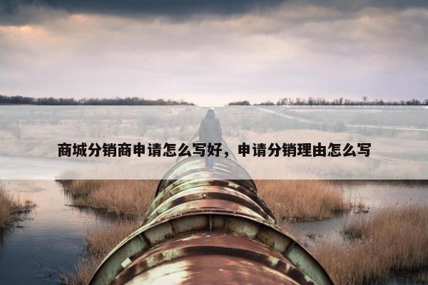 商城分销商申请怎么写好，申请分销理由怎么写