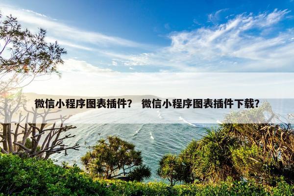 微信小程序图表插件？ 微信小程序图表插件下载？