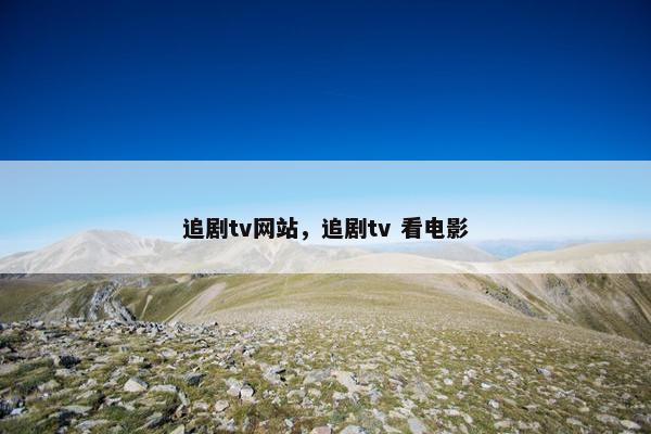 追剧tv网站，追剧tv 看电影