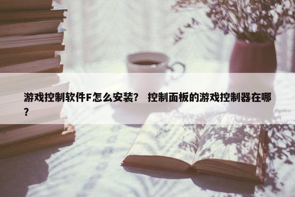 游戏控制软件F怎么安装？ 控制面板的游戏控制器在哪？
