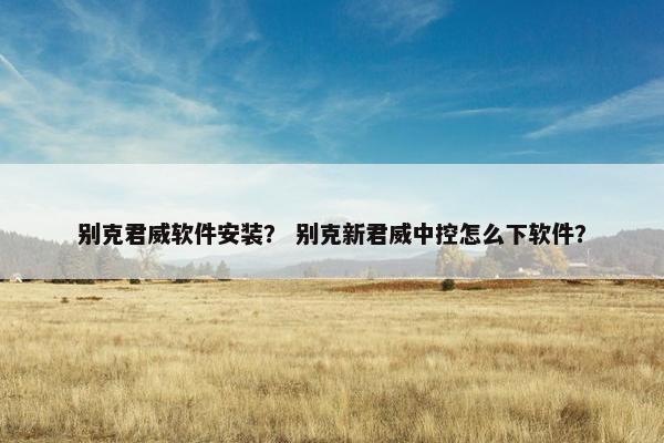 别克君威软件安装？ 别克新君威中控怎么下软件？