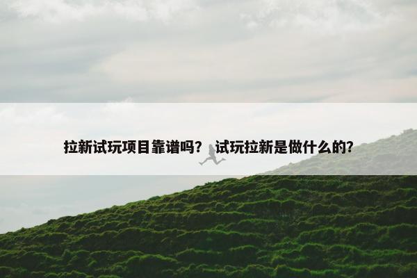 拉新试玩项目靠谱吗？ 试玩拉新是做什么的？