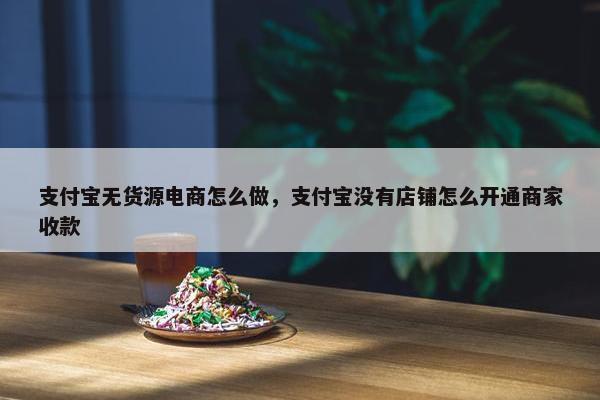 支付宝无货源电商怎么做，支付宝没有店铺怎么开通商家收款