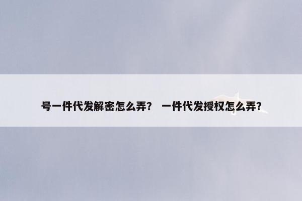 号一件代发解密怎么弄？ 一件代发授权怎么弄？