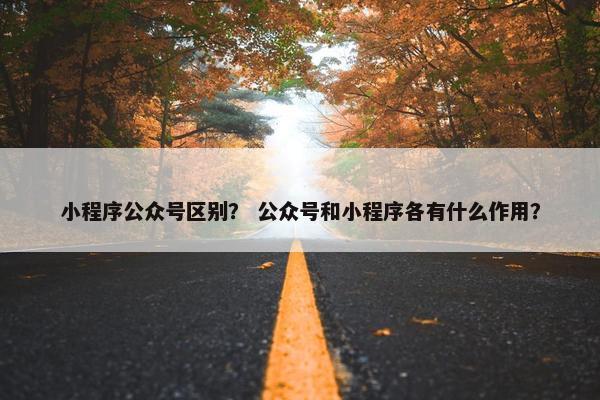 小程序公众号区别？ 公众号和小程序各有什么作用？