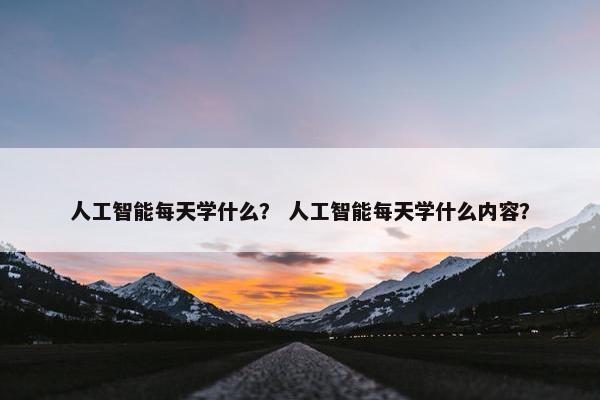 人工智能每天学什么？ 人工智能每天学什么内容？