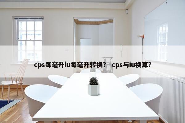 cps每毫升iu每毫升转换？ cps与iu换算？