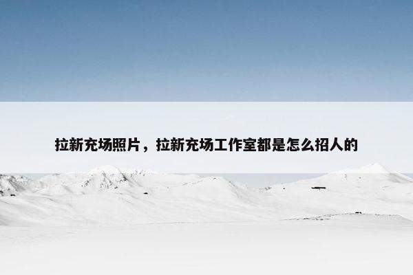 拉新充场照片，拉新充场工作室都是怎么招人的