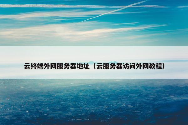 云终端外网服务器地址（云服务器访问外网教程）