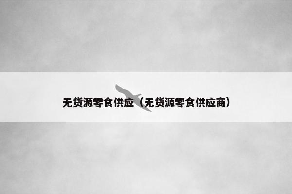 无货源零食供应（无货源零食供应商）