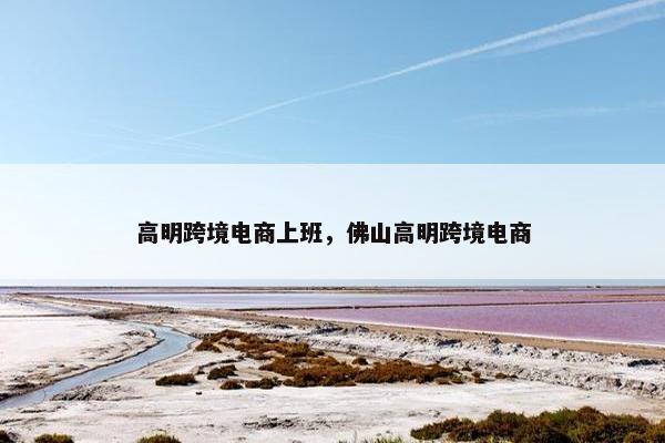 高明跨境电商上班，佛山高明跨境电商