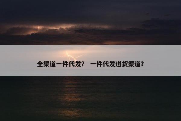全渠道一件代发？ 一件代发进货渠道？
