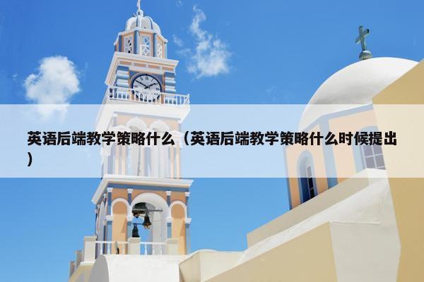 英语后端教学策略什么（英语后端教学策略什么时候提出）