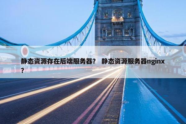 静态资源存在后端服务器? 静态资源服务器nginx?