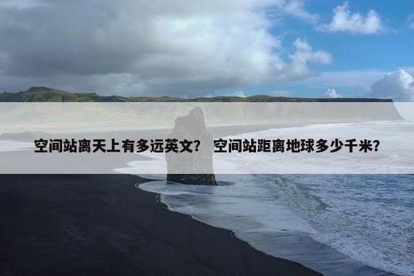 空间站离天上有多远英文？ 空间站距离地球多少千米？