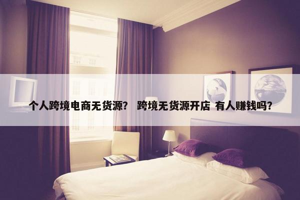 个人跨境电商无货源？ 跨境无货源开店 有人赚钱吗？