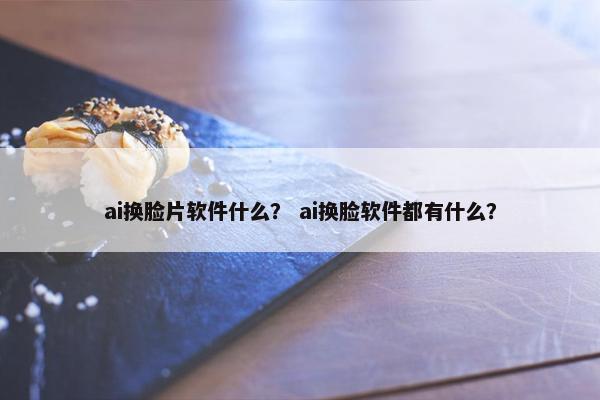 ai换脸片软件什么? ai换脸软件都有什么?