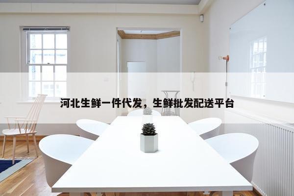 河北生鲜一件代发，生鲜批发配送平台