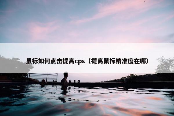 鼠标如何点击提高cps（提高鼠标精准度在哪）