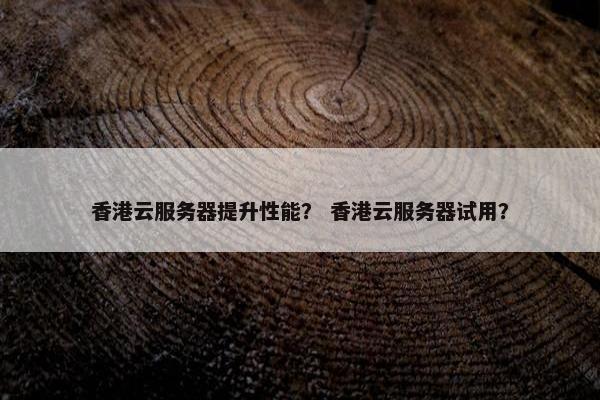香港云服务器提升性能？ 香港云服务器试用？