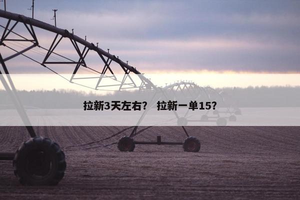拉新3天左右？ 拉新一单15？