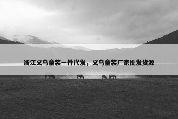 浙江义乌童装一件代发，义乌童装厂家批发货源