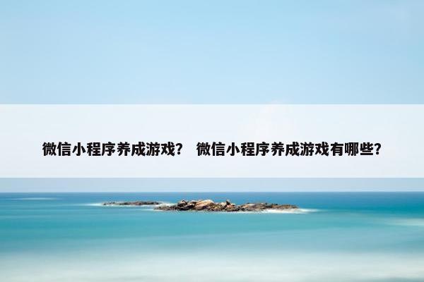 微信小程序养成游戏？ 微信小程序养成游戏有哪些？