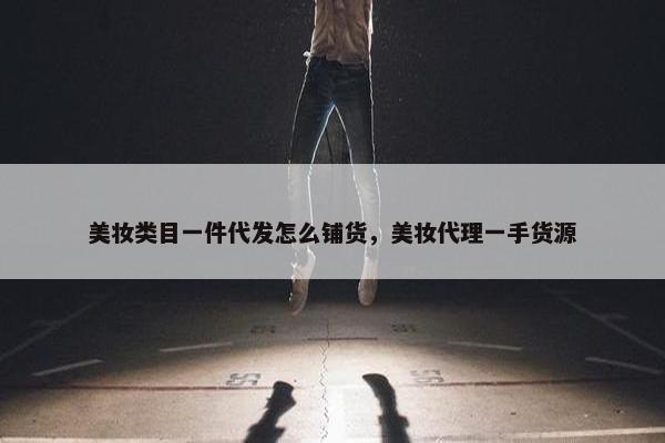 美妆类目一件代发怎么铺货，美妆代理一手货源
