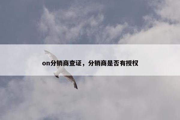 on分销商查证,分销商是否有授权 on分销商查证,分销商是否有授权