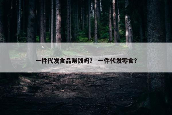 一件代发食品赚钱吗? 一件代发零食?