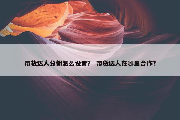 带货达人分佣怎么设置？ 带货达人在哪里合作？