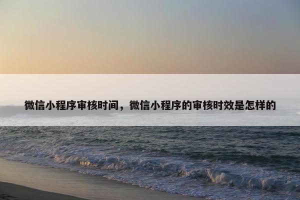 微信小程序审核时间，微信小程序的审核时效是怎样的
