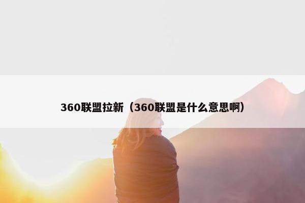 360联盟拉新（360联盟是什么意思啊）