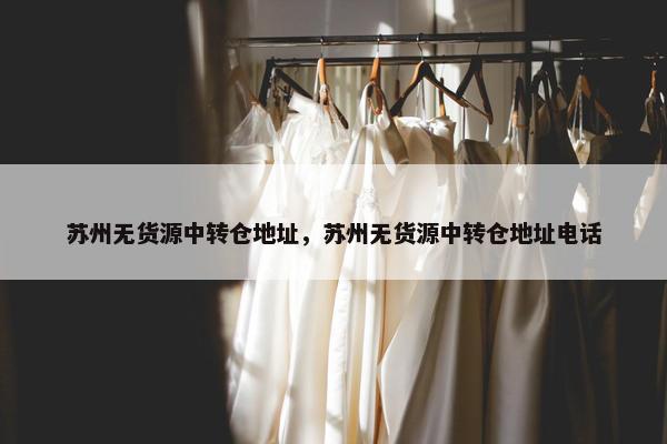 苏州无货源中转仓地址，苏州无货源中转仓地址电话