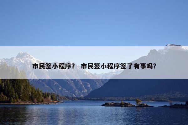 市民签小程序？ 市民签小程序签了有事吗？