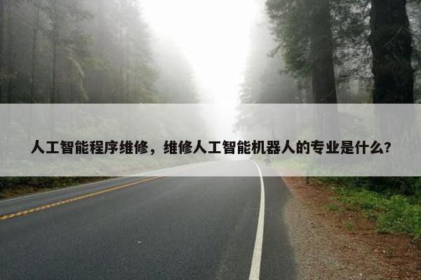 人工智能程序维修，维修人工智能机器人的专业是什么?